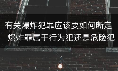 有关爆炸犯罪应该要如何断定 爆炸罪属于行为犯还是危险犯