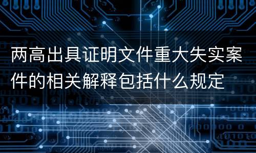 两高出具证明文件重大失实案件的相关解释包括什么规定