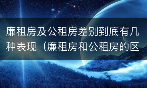廉租房及公租房差别到底有几种表现（廉租房和公租房的区别到底是什么）