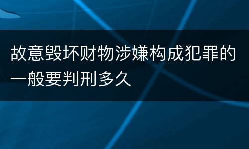 故意毁坏财物涉嫌构成犯罪的一般要判刑多久
