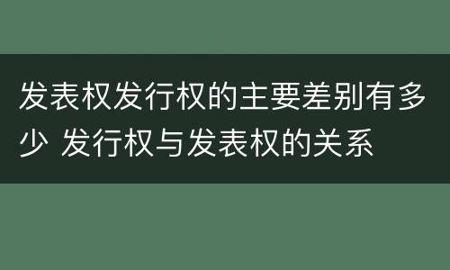 发表权发行权的主要差别有多少 发行权与发表权的关系