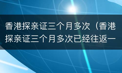 香港探亲证三个月多次（香港探亲证三个月多次已经往返一次还有90日吗）