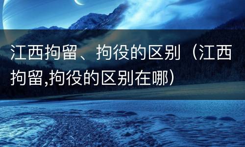 江西拘留、拘役的区别（江西拘留,拘役的区别在哪）