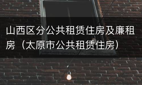 山西区分公共租赁住房及廉租房（太原市公共租赁住房）