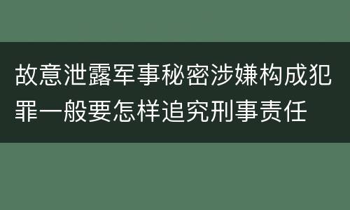 故意泄露军事秘密涉嫌构成犯罪一般要怎样追究刑事责任