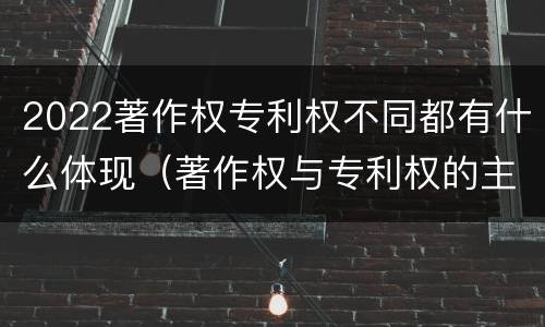 2022著作权专利权不同都有什么体现（著作权与专利权的主要区别）