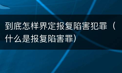 到底怎样界定报复陷害犯罪（什么是报复陷害罪）