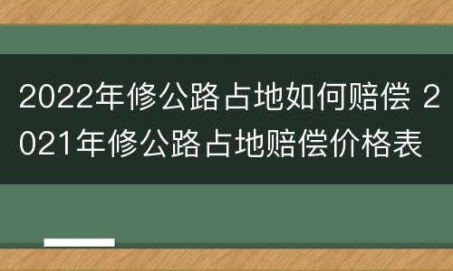 2022年修公路占地如何赔偿 2021年修公路占地赔偿价格表