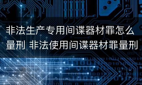 非法生产专用间谍器材罪怎么量刑 非法使用间谍器材罪量刑标准
