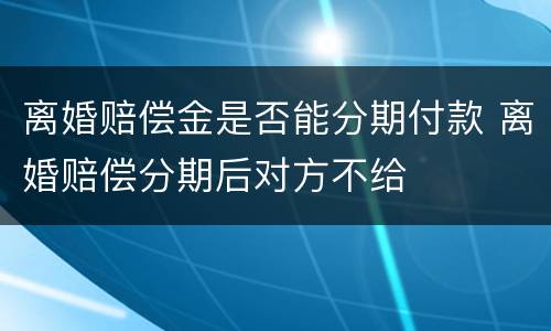 离婚赔偿金是否能分期付款 离婚赔偿分期后对方不给