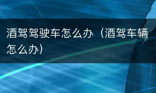 酒驾驾驶车怎么办（酒驾车辆怎么办）