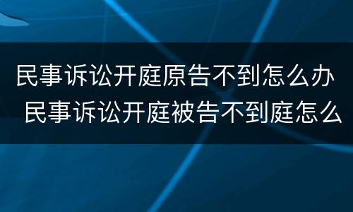 民事诉讼开庭原告不到怎么办 民事诉讼开庭被告不到庭怎么办