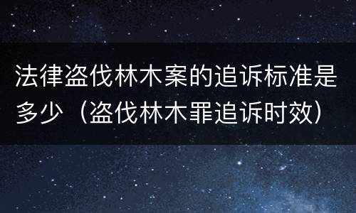 法律盗伐林木案的追诉标准是多少（盗伐林木罪追诉时效）