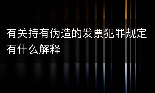 有关持有伪造的发票犯罪规定有什么解释