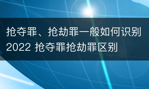 抢夺罪、抢劫罪一般如何识别2022 抢夺罪抢劫罪区别