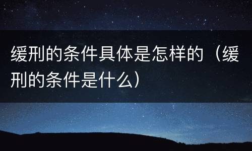 缓刑的条件具体是怎样的(缓刑的条件是什么)
