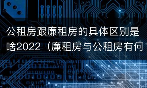公租房跟廉租房的具体区别是啥2022（廉租房与公租房有何区别）