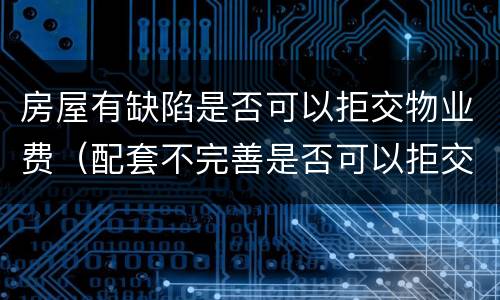 房屋有缺陷是否可以拒交物业费（配套不完善是否可以拒交物业费）