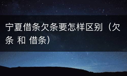 宁夏借条欠条要怎样区别（欠条 和 借条）