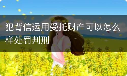 犯背信运用受托财产可以怎么样处罚判刑