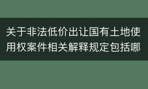 关于非法低价出让国有土地使用权案件相关解释规定包括哪些重要内容