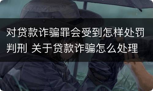 对贷款诈骗罪会受到怎样处罚判刑 关于贷款诈骗怎么处理
