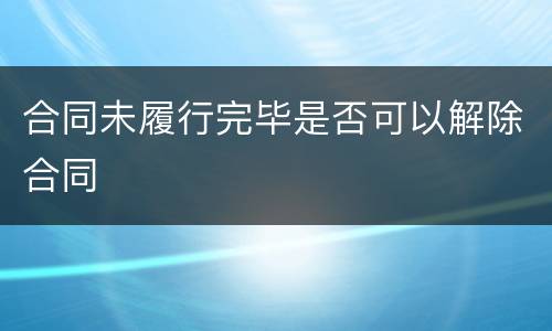 合同未履行完毕是否可以解除合同
