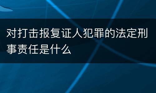 对打击报复证人犯罪的法定刑事责任是什么