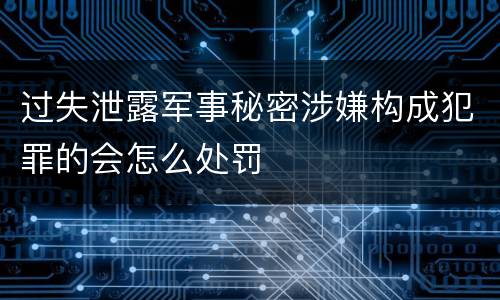 过失泄露军事秘密涉嫌构成犯罪的会怎么处罚