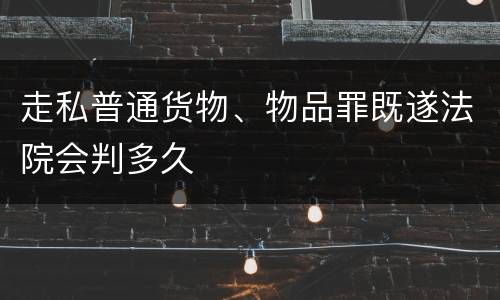 走私普通货物、物品罪既遂法院会判多久