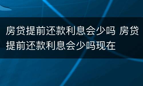 房贷提前还款利息会少吗 房贷提前还款利息会少吗现在