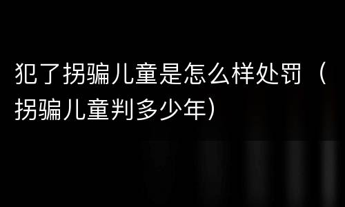 犯了拐骗儿童是怎么样处罚（拐骗儿童判多少年）