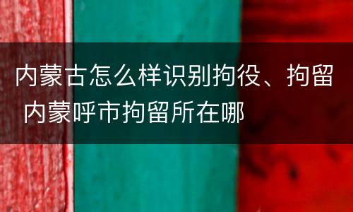 内蒙古怎么样识别拘役、拘留 内蒙呼市拘留所在哪