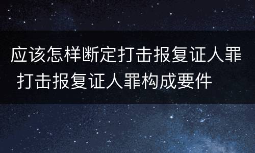 应该怎样断定打击报复证人罪 打击报复证人罪构成要件