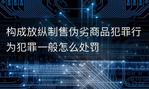 构成放纵制售伪劣商品犯罪行为犯罪一般怎么处罚