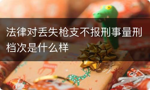 法律对丢失枪支不报刑事量刑档次是什么样