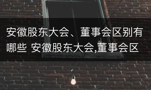 安徽股东大会、董事会区别有哪些 安徽股东大会,董事会区别有哪些权利