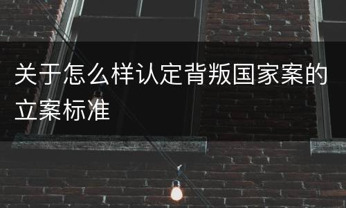 关于怎么样认定背叛国家案的立案标准