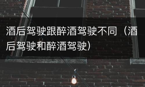 酒后驾驶跟醉酒驾驶不同（酒后驾驶和醉酒驾驶）