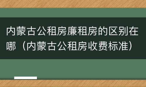 内蒙古公租房廉租房的区别在哪（内蒙古公租房收费标准）