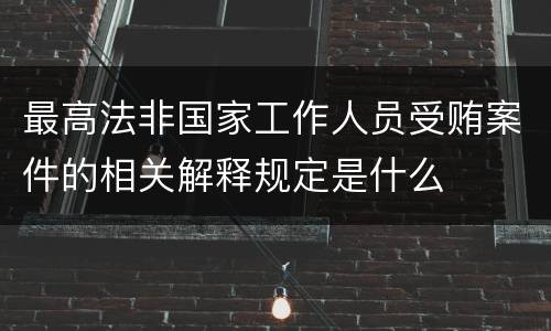 最高法非国家工作人员受贿案件的相关解释规定是什么