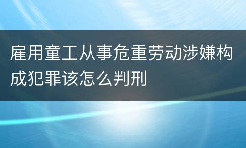 雇用童工从事危重劳动涉嫌构成犯罪该怎么判刑