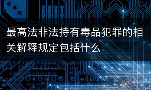 最高法非法持有毒品犯罪的相关解释规定包括什么