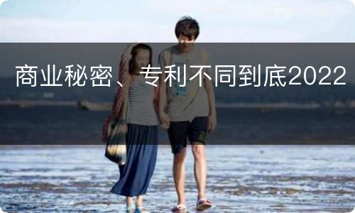 商业秘密、专利不同到底2022