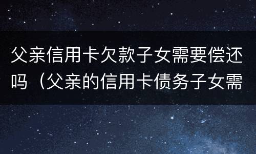 父亲信用卡欠款子女需要偿还吗（父亲的信用卡债务子女需要承担吗）