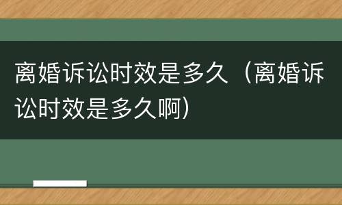 离婚诉讼时效是多久（离婚诉讼时效是多久啊）