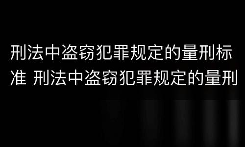 刑法中盗窃犯罪规定的量刑标准 刑法中盗窃犯罪规定的量刑标准是
