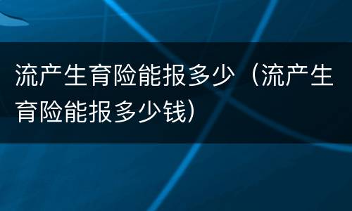 流产生育险能报多少（流产生育险能报多少钱）