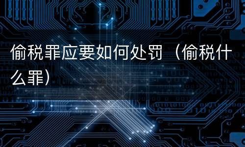 偷税罪应要如何处罚（偷税什么罪）