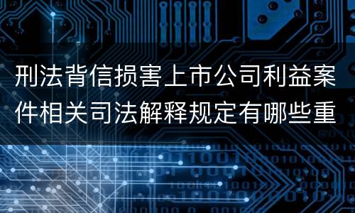 刑法背信损害上市公司利益案件相关司法解释规定有哪些重要内容
